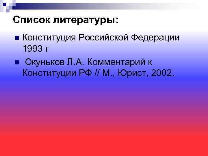 Список литературы: Конституция Российской Федерации 1993 г n Окуньков Л. А. Комментарий к Конституции