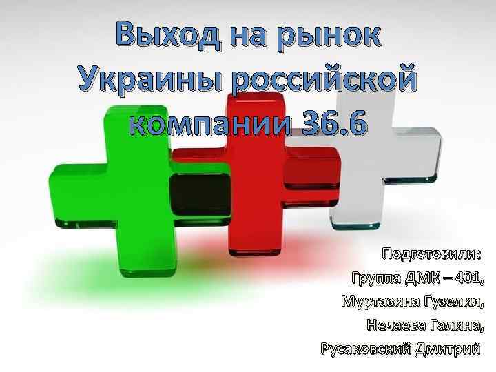 Выход на рынок Украины российской компании 36. 6 Подготовили: Группа ДМК – 401, Муртазина