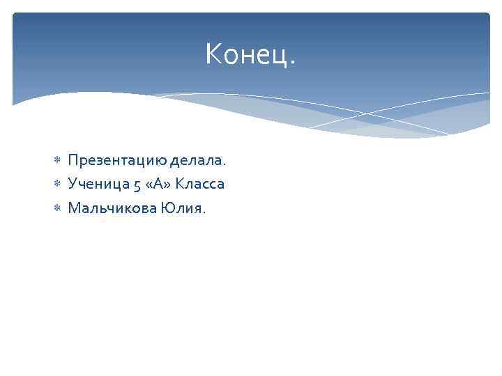 Конец. Презентацию делала. Ученица 5 «А» Класса Мальчикова Юлия. 