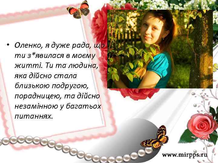  • Оленко, я дуже рада, що ти з*явилася в моєму житті. Ти та
