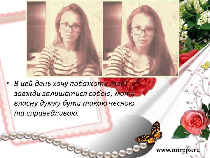  • В цей день хочу побажати тобі завжди залишатися собою, мати власну думку