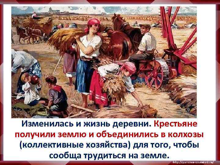 Изменилась и жизнь деревни. Крестьяне получили землю и объединились в колхозы (коллективные хозяйства) для