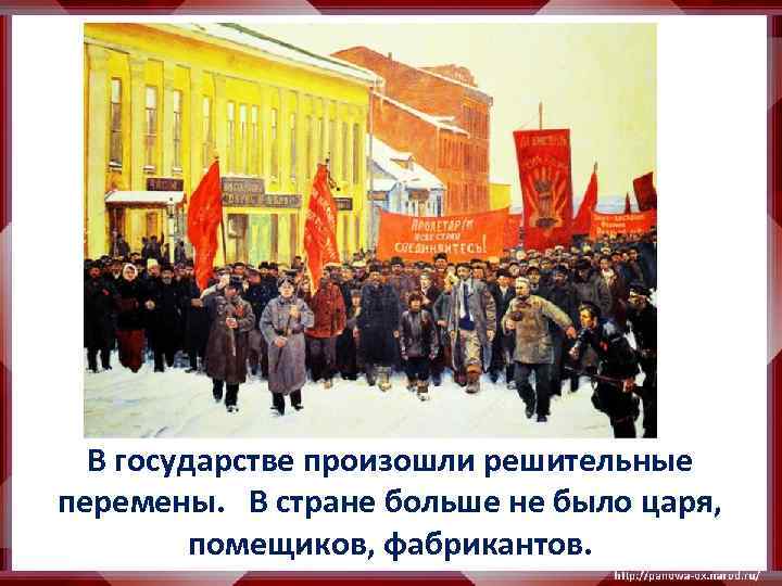 В государстве произошли решительные перемены. В стране больше не было царя, помещиков, фабрикантов. 