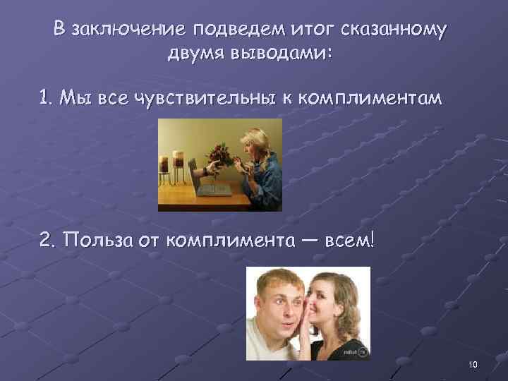 В заключение подведем итог сказанному двумя выводами: 1. Мы все чувствительны к комплиментам 2.