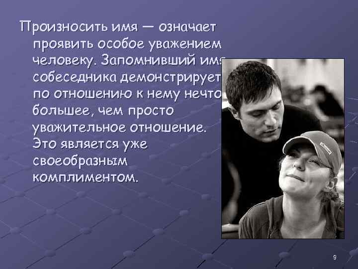 Произносить имя — означает проявить особое уважением человеку. Запомнивший имя собеседника демонстрирует по отношению