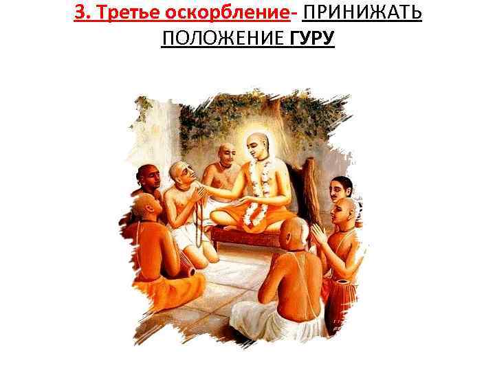 3. Третье оскорбление- ПРИНИЖАТЬ ПОЛОЖЕНИЕ ГУРУ 