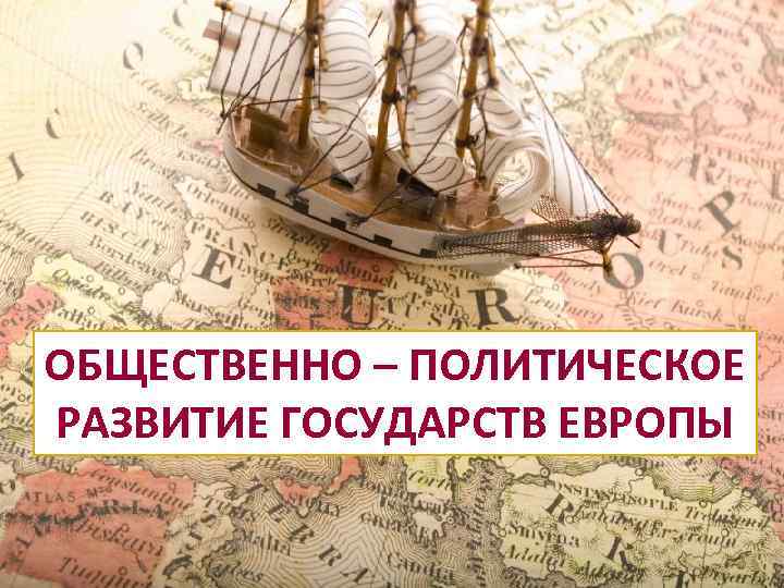 ОБЩЕСТВЕННО – ПОЛИТИЧЕСКОЕ РАЗВИТИЕ ГОСУДАРСТВ ЕВРОПЫ 