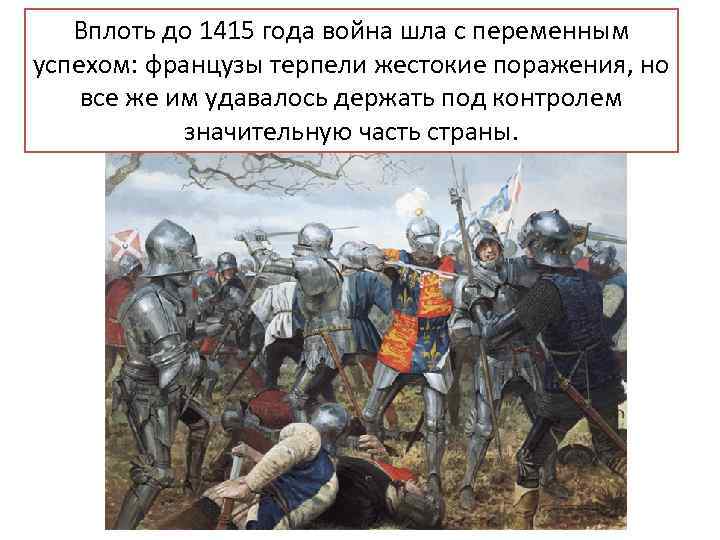 Вплоть до 1415 года война шла с переменным успехом: французы терпели жестокие поражения, но