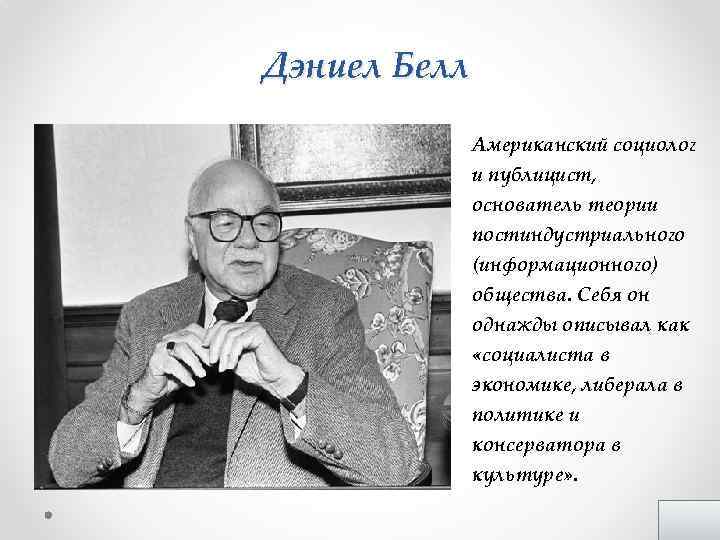 Дэниел Белл Американский социолог и публицист, основатель теории постиндустриального (информационного) общества. Себя он однажды