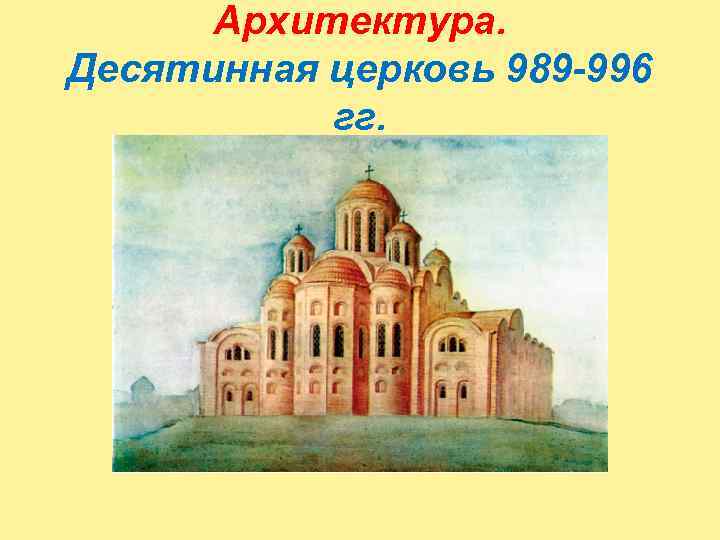 Архитектура. Десятинная церковь 989 -996 гг. 