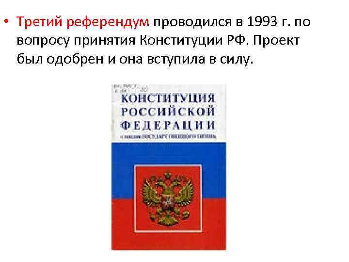  • Третий референдум проводился в 1993 г. по вопросу принятия Конституции РФ. Проект