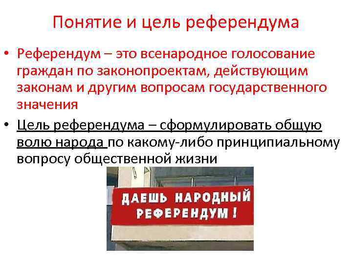 Понятие и цель референдума • Референдум – это всенародное голосование граждан по законопроектам, действующим