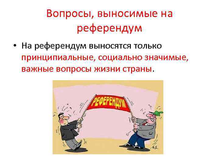 Вопросы, выносимые на референдум • На референдум выносятся только принципиальные, социально значимые, важные вопросы