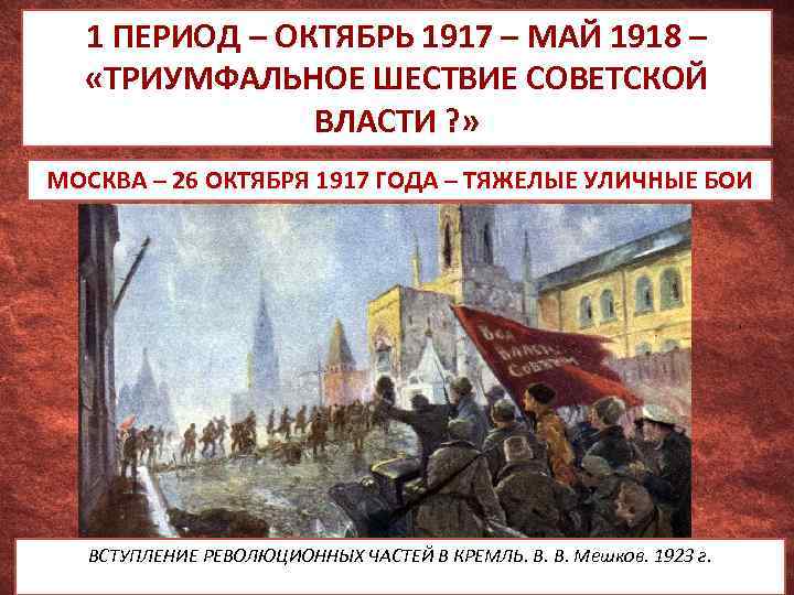 1 ПЕРИОД – ОКТЯБРЬ 1917 – МАЙ 1918 – «ТРИУМФАЛЬНОЕ ШЕСТВИЕ СОВЕТСКОЙ ВЛАСТИ ?