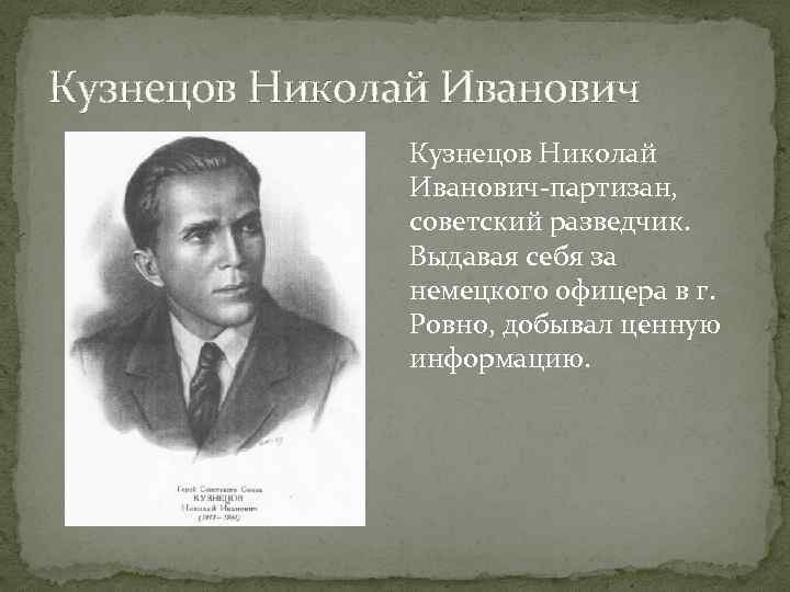 Кузнецов Николай Иванович-партизан, советский разведчик. Выдавая себя за немецкого офицера в г. Ровно, добывал