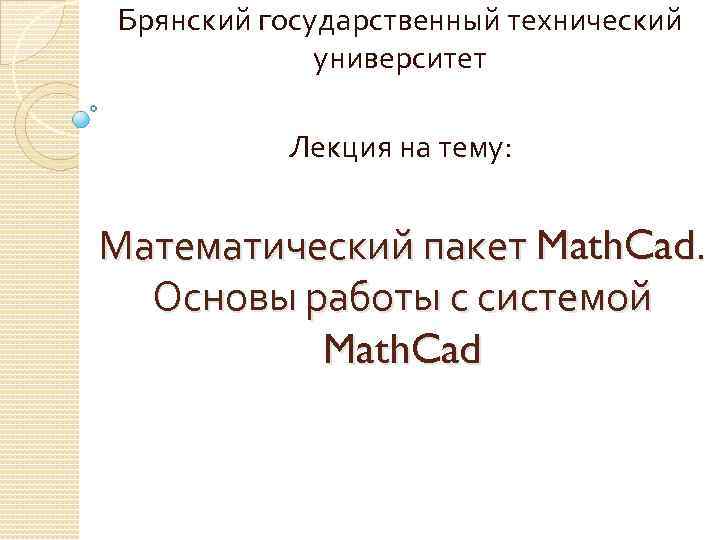 Брянский государственный технический университет Лекция на тему: Математический пакет Math. Cad. Основы работы с