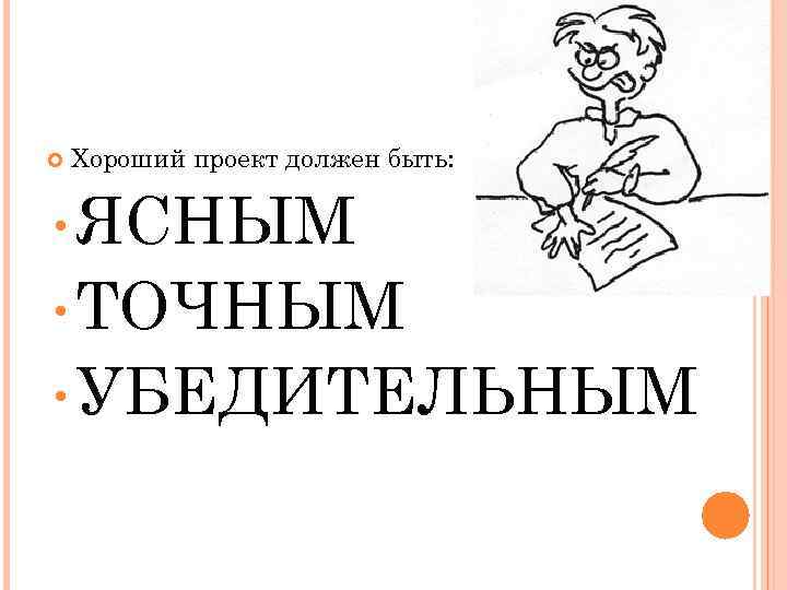  Хороший проект должен быть: • ЯСНЫМ • ТОЧНЫМ • УБЕДИТЕЛЬНЫМ 