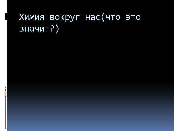 Химия вокруг нас(что это значит? ) 