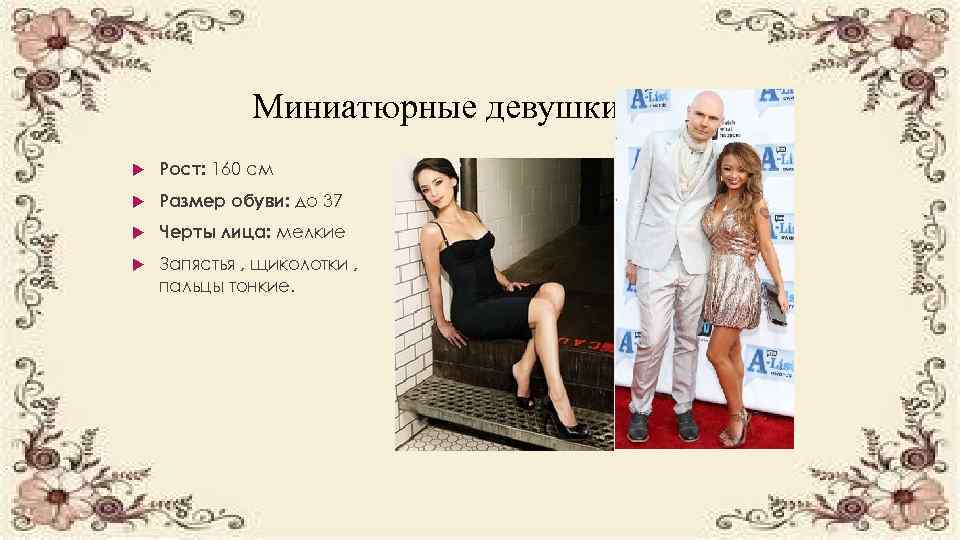 Миниатюрные девушки Рост: 160 см Размер обуви: до 37 Черты лица: мелкие Запястья ,