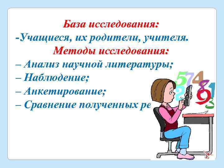 База исследования: -Учащиеся, их родители, учителя. Методы исследования: – Анализ научной литературы; – Наблюдение;