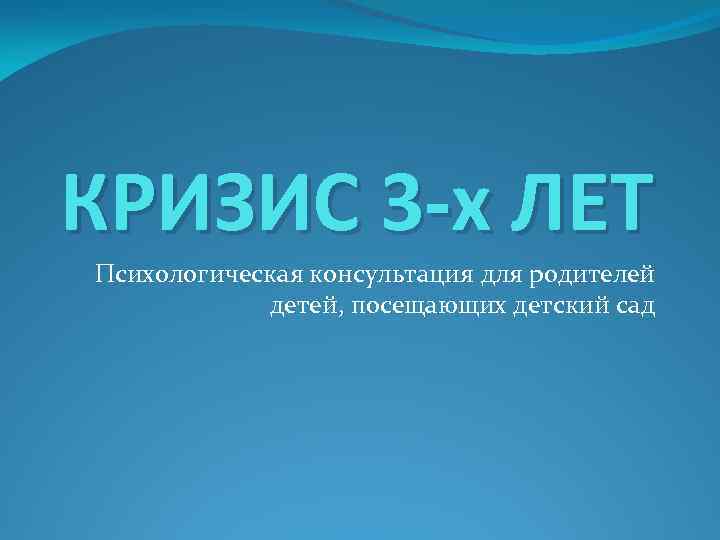 КРИЗИС 3 -х ЛЕТ Психологическая консультация для родителей детей, посещающих детский сад 