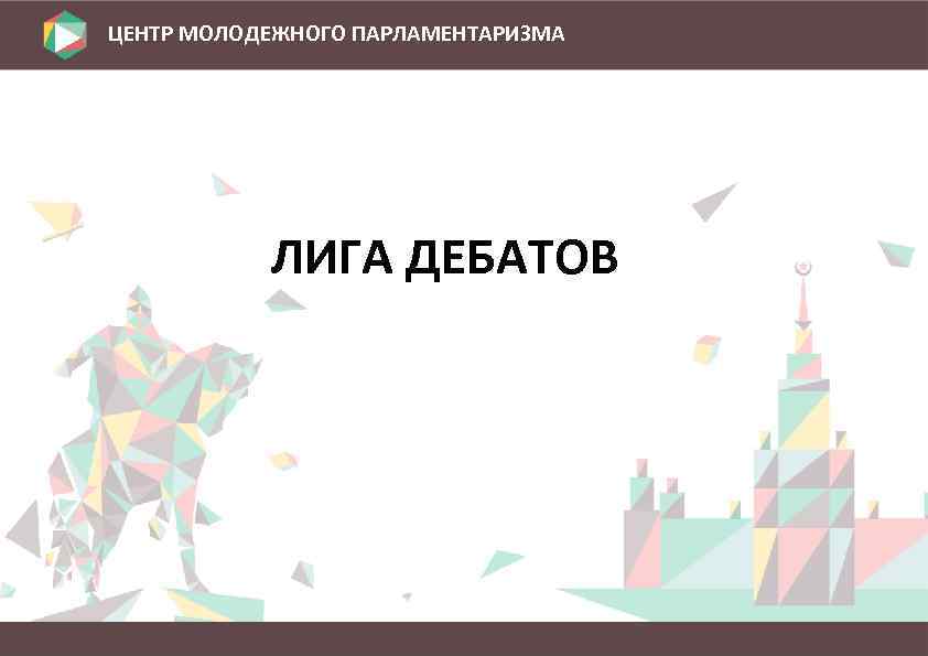 ЦЕНТР МОЛОДЕЖНОГО ПАРЛАМЕНТАРИЗМА ЛИГА ДЕБАТОВ 