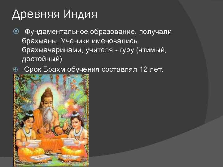 Древняя Индия Фундаментальное образование, получали брахманы. Ученики именовались брахмачаринами, учителя - гуру (чтимый, достойный).