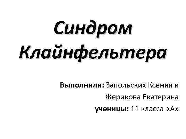 Синдром Клайнфельтера Выполнили: Запольских Ксения и Жерикова Екатерина ученицы: 11 класса «А» 