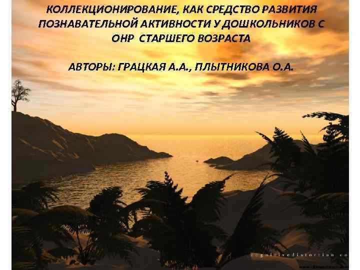КОЛЛЕКЦИОНИРОВАНИЕ, КАК СРЕДСТВО РАЗВИТИЯ ПОЗНАВАТЕЛЬНОЙ АКТИВНОСТИ У ДОШКОЛЬНИКОВ С ОНР СТАРШЕГО ВОЗРАСТА АВТОРЫ: ГРАЦКАЯ