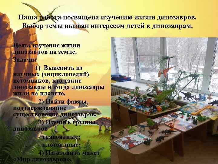 Наша работа посвящена изучению жизни динозавров. Выбор темы вызван интересом детей к динозаврам. Цель: