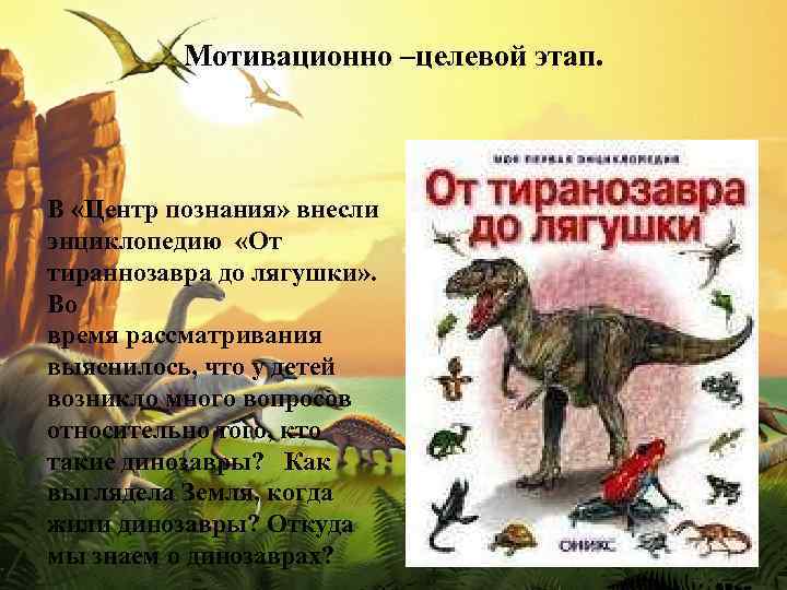 Мотивационно –целевой этап. В «Центр познания» внесли энциклопедию «От тираннозавра до лягушки» . Во