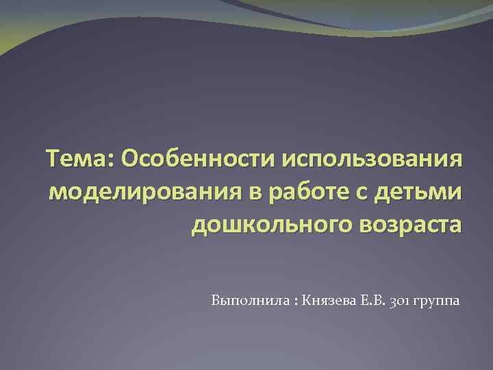 Тема: Особенности использования моделирования в работе с детьми дошкольного возраста Выполнила : Князева Е.