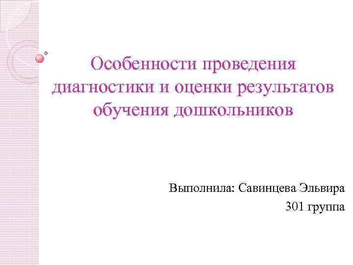 Особенности проведения диагностики и оценки результатов обучения дошкольников Выполнила: Савинцева Эльвира 301 группа 