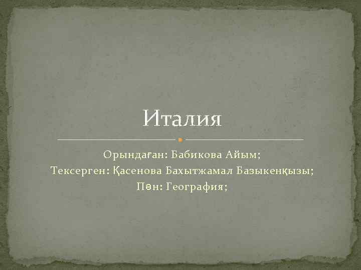 Италия Орындаған: Бабикова Айым; Тексерген: Қасенова Бахытжамал Базыкенқызы; Пән: География; 