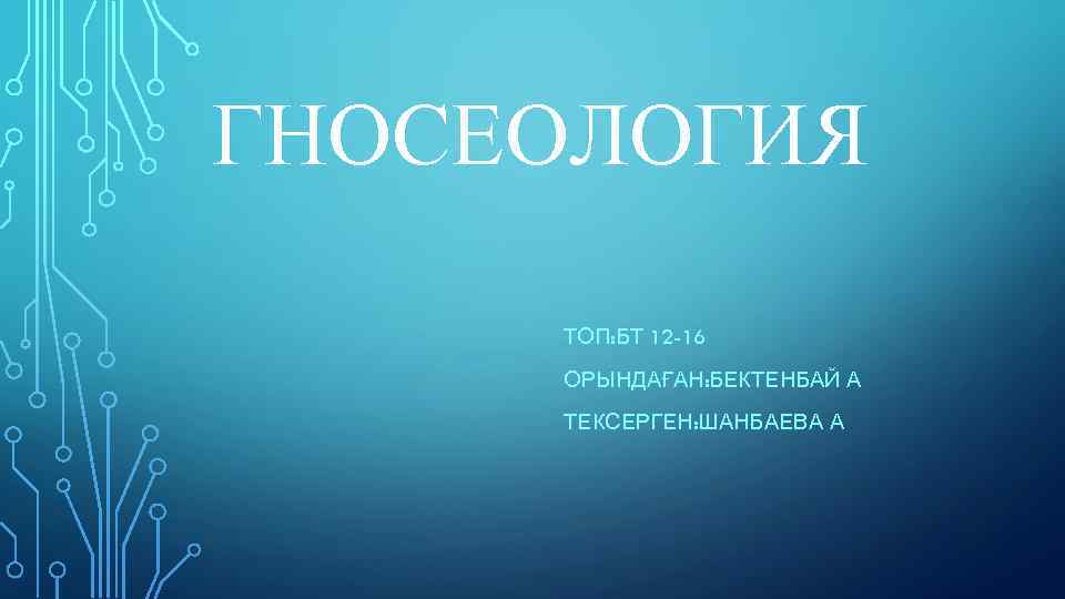 ГНОСЕОЛОГИЯ ТОП: БТ 12 -16 ОРЫНДАҒАН: БЕКТЕНБАЙ А ТЕКСЕРГЕН: ШАНБАЕВА А 