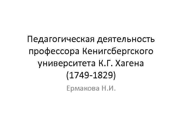 Педагогическая деятельность профессора Кенигсбергского университета К. Г. Хагена (1749 -1829) Ермакова Н. И. 