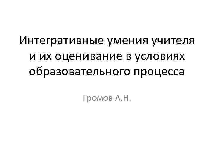 Интегративные умения учителя и их оценивание в условиях образовательного процесса Громов А. Н. 