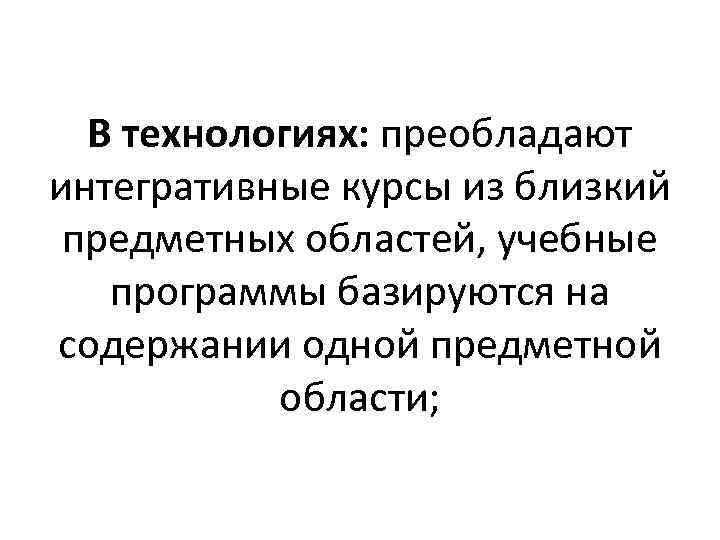 В технологиях: преобладают интегративные курсы из близкий предметных областей, учебные программы базируются на содержании