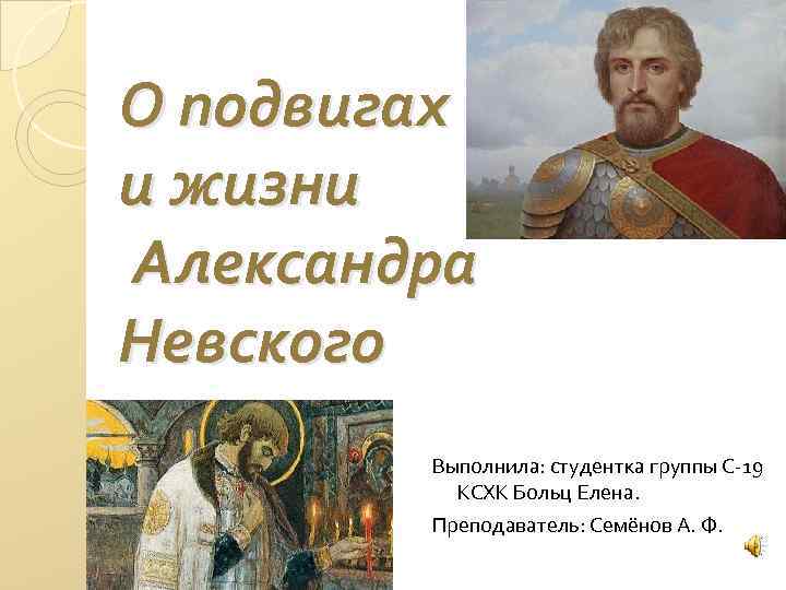 О подвигах и жизни Александра Невского Выполнила: студентка группы С-19 КСХК Больц Елена. Преподаватель: