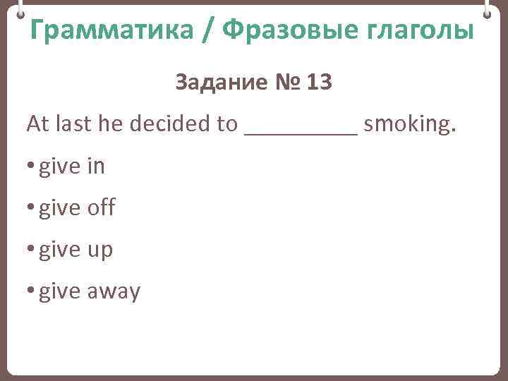 Грамматика / Фразовые глаголы Задание № 13 At last he decided to _____ smoking.
