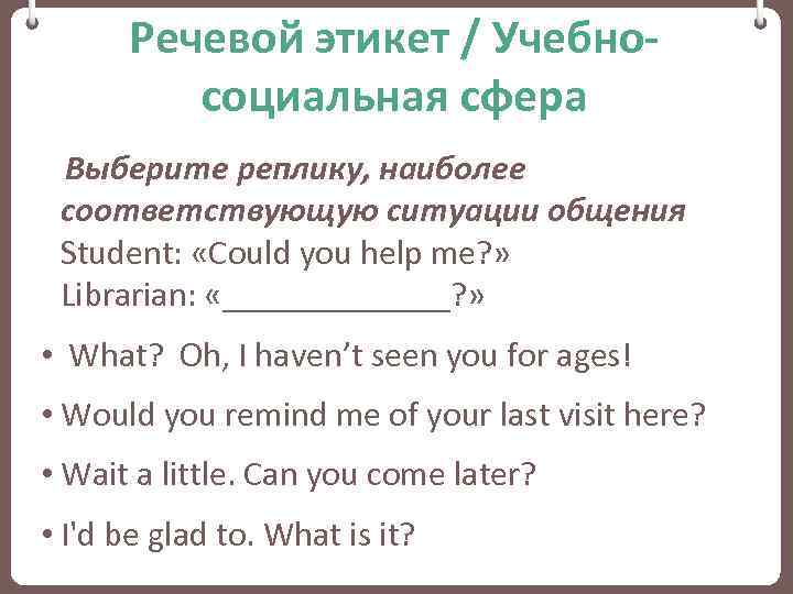 Речевой этикет / Учебносоциальная сфера Выберите реплику, наиболее соответствующую ситуации общения Student: «Could you