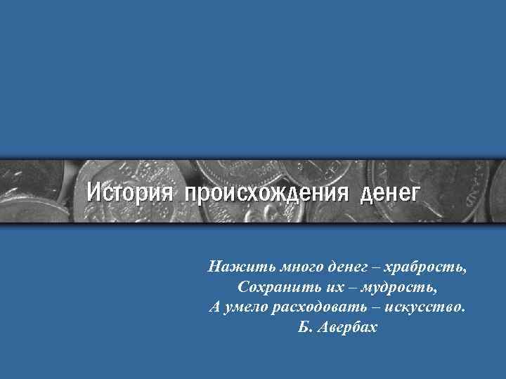 История происхождения денег Нажить много денег – храбрость, Сохранить их – мудрость, А умело