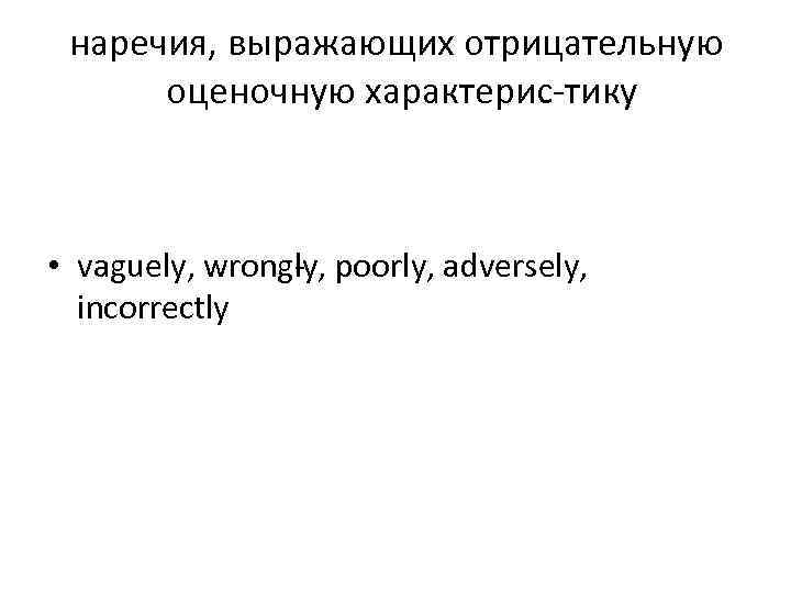 наречия, выражающих отрицательную оценочную характерис тику • vaguely, wrong y, poorly, adversely, l incorrectly