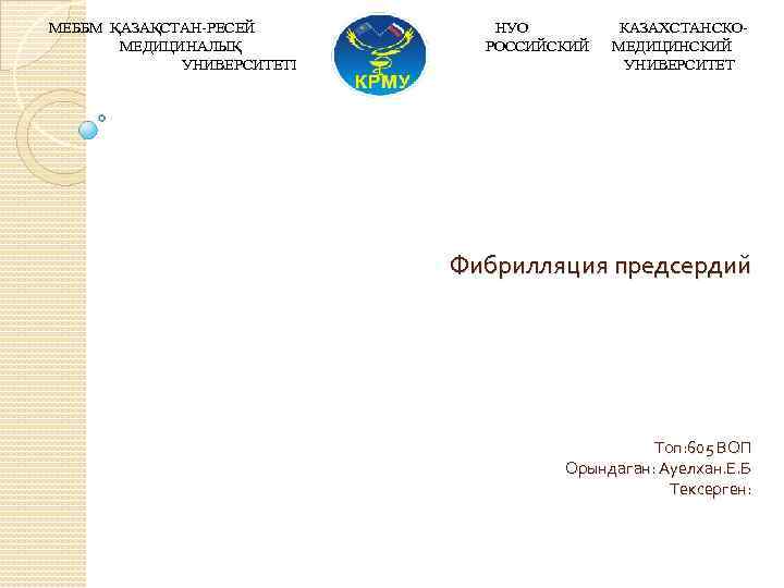 МЕББМ ҚАЗАҚСТАН-РЕСЕЙ МЕДИЦИНАЛЫҚ УНИВЕРСИТЕТІ НУО РОССИЙСКИЙ КАЗАХСТАНСКОМЕДИЦИНСКИЙ УНИВЕРСИТЕТ Фибрилляция предсердий Топ: 605 ВОП Орындаган: