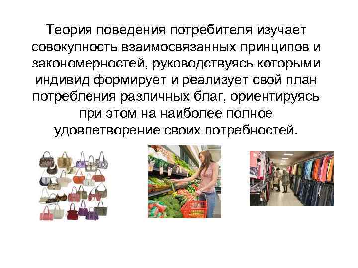  Теория поведения потребителя изучает совокупность взаимосвязанных принципов и закономерностей, руководствуясь которыми индивид формирует