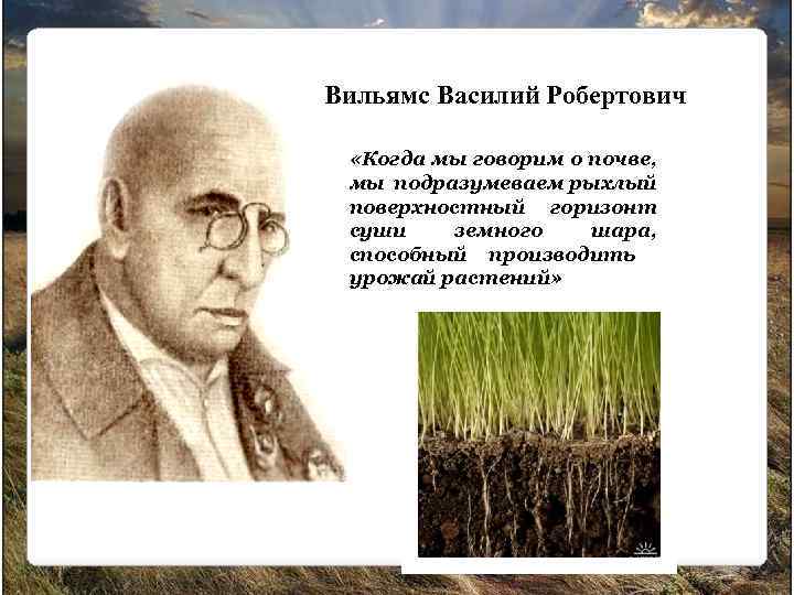 Вильямс Василий Робертович «Когда мы говорим о почве, мы подразумеваем рыхлый поверхностный горизонт суши