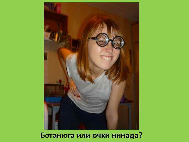Ботанюга или очки нннада? 