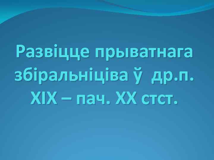 Развіцце прыватнага збіральніціва ў др. п. XIX – пач. XX стст. 