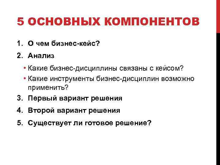 5 ОСНОВНЫХ КОМПОНЕНТОВ 1. О чем бизнес-кейс? 2. Анализ • Какие бизнес-дисциплины связаны с