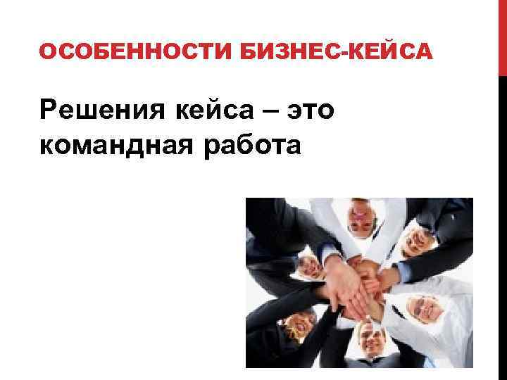 ОСОБЕННОСТИ БИЗНЕС-КЕЙСА Решения кейса – это командная работа 